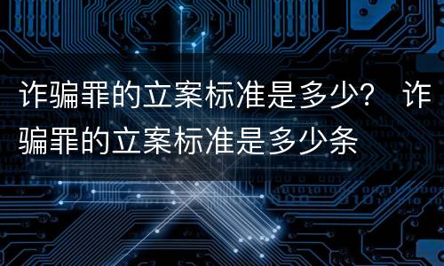 诈骗罪的立案标准是多少？ 诈骗罪的立案标准是多少条
