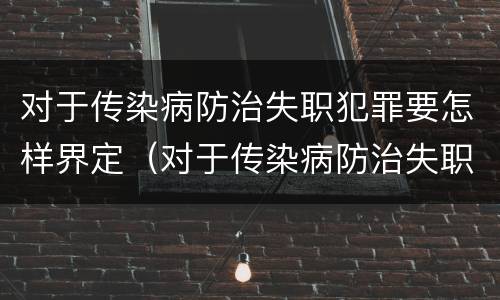 对于传染病防治失职犯罪要怎样界定（对于传染病防治失职犯罪要怎样界定罪名）
