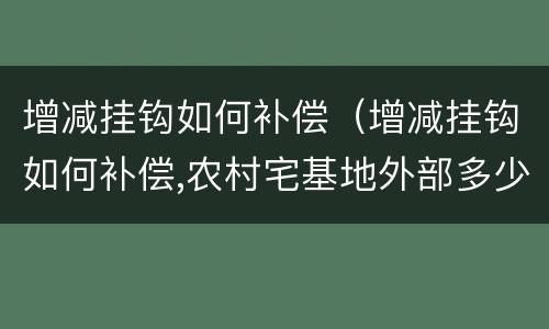 增减挂钩如何补偿（增减挂钩如何补偿,农村宅基地外部多少钱一亩地）