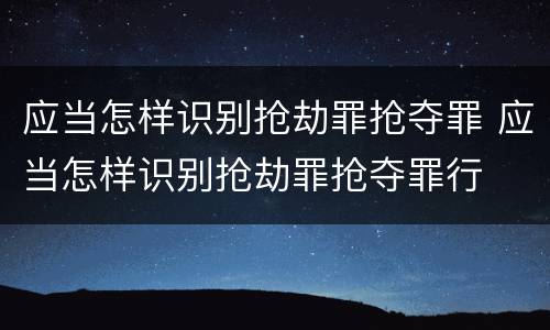 应当怎样识别抢劫罪抢夺罪 应当怎样识别抢劫罪抢夺罪行
