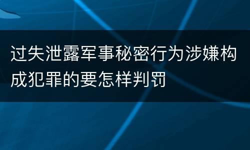 过失泄露军事秘密行为涉嫌构成犯罪的要怎样判罚