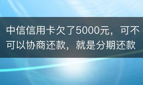 中信信用卡欠了5000元，可不可以协商还款，就是分期还款啊