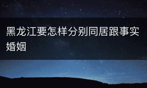 黑龙江要怎样分别同居跟事实婚姻