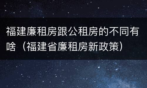 福建廉租房跟公租房的不同有啥（福建省廉租房新政策）