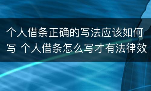 个人借条正确的写法应该如何写 个人借条怎么写才有法律效力
