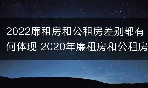 2022廉租房和公租房差别都有何体现 2020年廉租房和公租房的区别