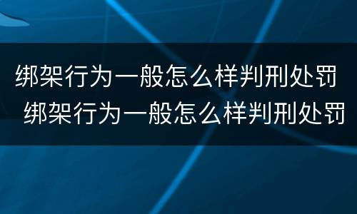 绑架行为一般怎么样判刑处罚 绑架行为一般怎么样判刑处罚多少钱