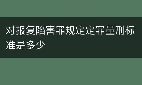 对报复陷害罪规定定罪量刑标准是多少