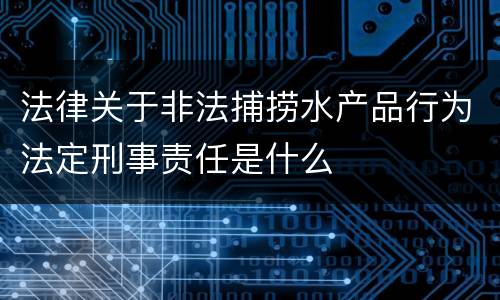 法律关于非法捕捞水产品行为法定刑事责任是什么