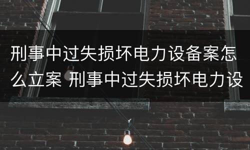 刑事中过失损坏电力设备案怎么立案 刑事中过失损坏电力设备案怎么立案的