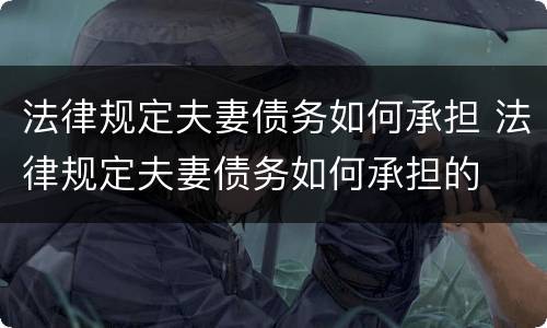 法律规定夫妻债务如何承担 法律规定夫妻债务如何承担的