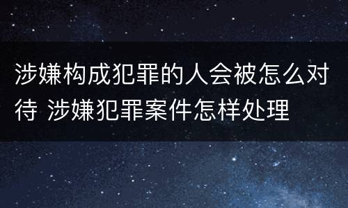 涉嫌构成犯罪的人会被怎么对待 涉嫌犯罪案件怎样处理