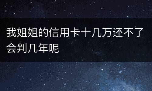 我姐姐的信用卡十几万还不了会判几年呢