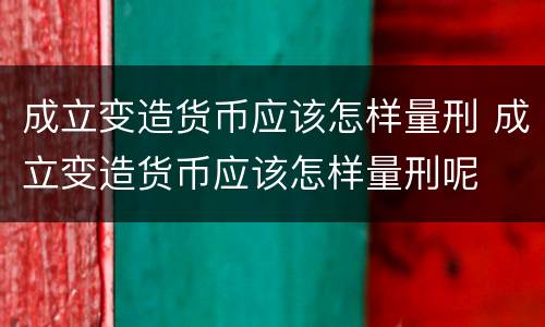 成立变造货币应该怎样量刑 成立变造货币应该怎样量刑呢