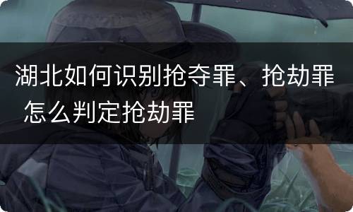 湖北如何识别抢夺罪、抢劫罪 怎么判定抢劫罪