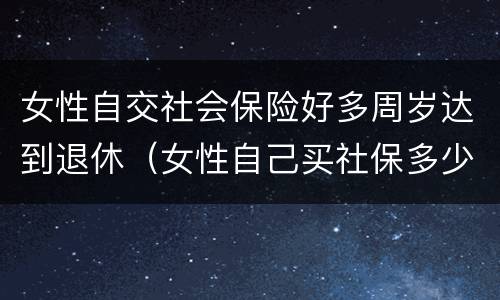 女性自交社会保险好多周岁达到退休（女性自己买社保多少岁开始领）