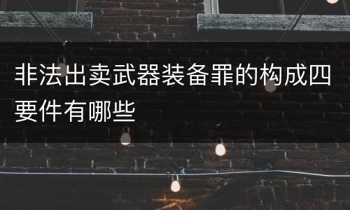 非法出卖武器装备罪的构成四要件有哪些