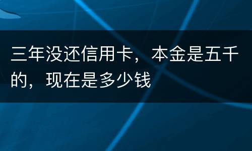 三年没还信用卡，本金是五千的，现在是多少钱