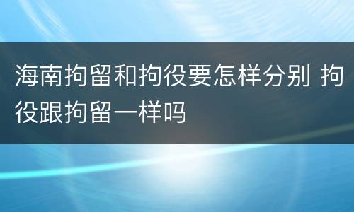 海南拘留和拘役要怎样分别 拘役跟拘留一样吗