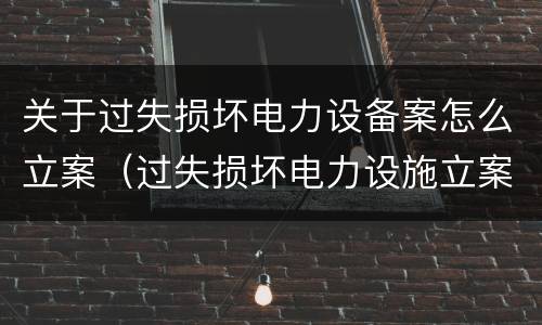 关于过失损坏电力设备案怎么立案（过失损坏电力设施立案标准）