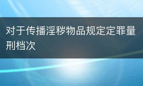 对于传播淫秽物品规定定罪量刑档次