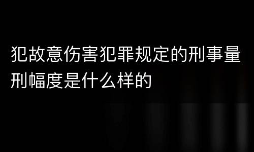 犯故意伤害犯罪规定的刑事量刑幅度是什么样的