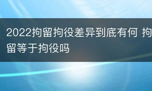 2022拘留拘役差异到底有何 拘留等于拘役吗