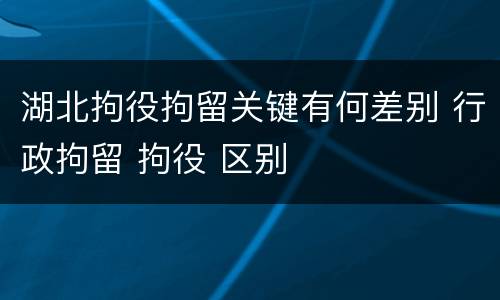 湖北拘役拘留关键有何差别 行政拘留 拘役 区别