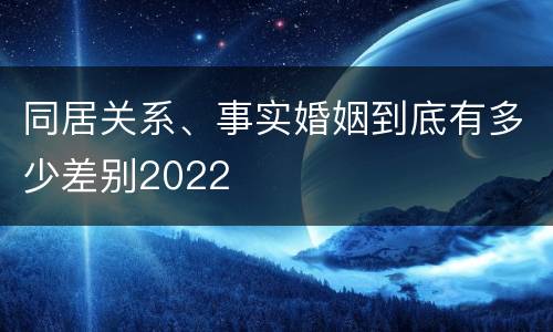 同居关系、事实婚姻到底有多少差别2022