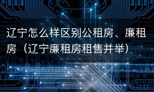 辽宁怎么样区别公租房、廉租房（辽宁廉租房租售并举）