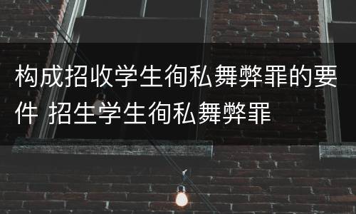构成招收学生徇私舞弊罪的要件 招生学生徇私舞弊罪