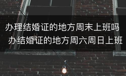 办理结婚证的地方周末上班吗 办结婚证的地方周六周日上班吗
