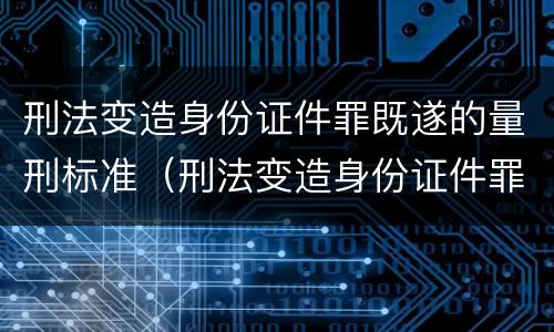 刑法变造身份证件罪既遂的量刑标准（刑法变造身份证件罪既遂的量刑标准是）