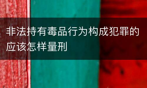 非法持有毒品行为构成犯罪的应该怎样量刑