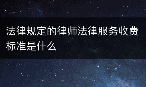 法律规定的律师法律服务收费标准是什么