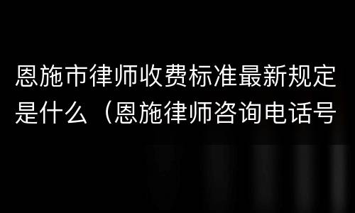 恩施市律师收费标准最新规定是什么（恩施律师咨询电话号码）