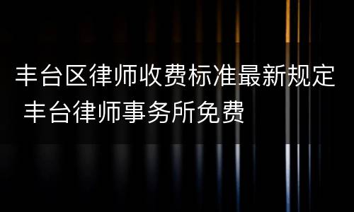 丰台区律师收费标准最新规定 丰台律师事务所免费