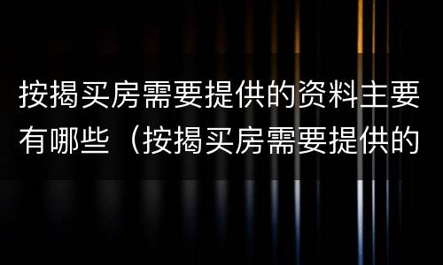 按揭买房需要提供的资料主要有哪些（按揭买房需要提供的资料主要有哪些内容）