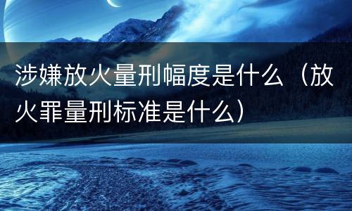 涉嫌放火量刑幅度是什么（放火罪量刑标准是什么）