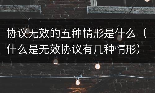 协议无效的五种情形是什么（什么是无效协议有几种情形）