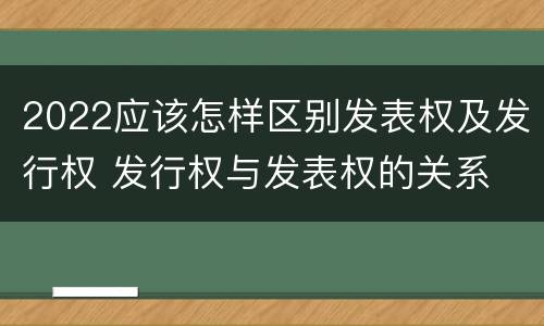 2022应该怎样区别发表权及发行权 发行权与发表权的关系