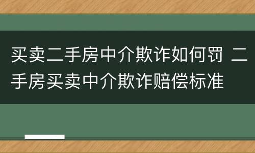 买卖二手房中介欺诈如何罚 二手房买卖中介欺诈赔偿标准