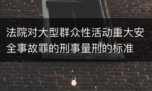 法院对大型群众性活动重大安全事故罪的刑事量刑的标准