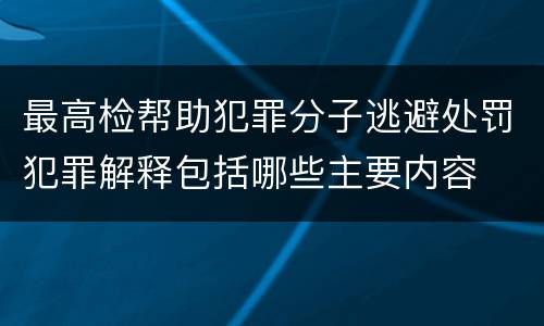 最高检帮助犯罪分子逃避处罚犯罪解释包括哪些主要内容