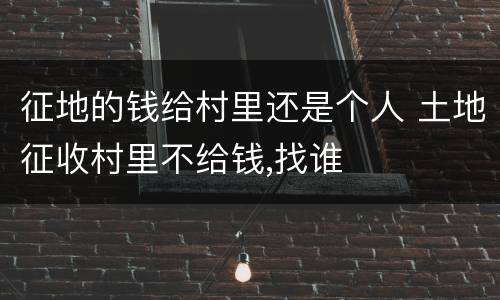 征地的钱给村里还是个人 土地征收村里不给钱,找谁
