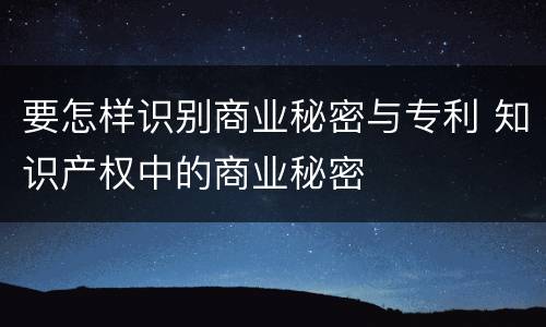 要怎样识别商业秘密与专利 知识产权中的商业秘密