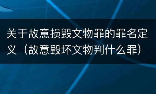 关于故意损毁文物罪的罪名定义（故意毁坏文物判什么罪）
