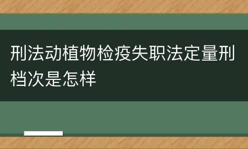 刑法动植物检疫失职法定量刑档次是怎样