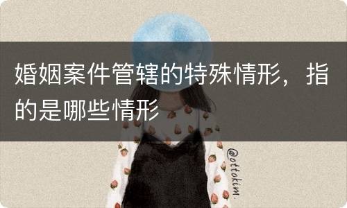 婚姻案件管辖的特殊情形，指的是哪些情形