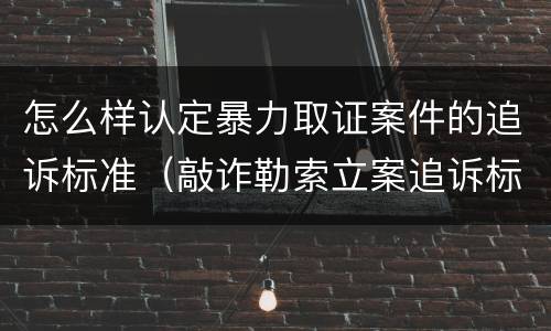 怎么样认定暴力取证案件的追诉标准（敲诈勒索立案追诉标准）